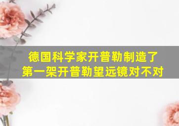 德国科学家开普勒制造了第一架开普勒望远镜对不对