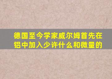 德国至今学家威尔姆首先在铝中加入少许什么和微量的