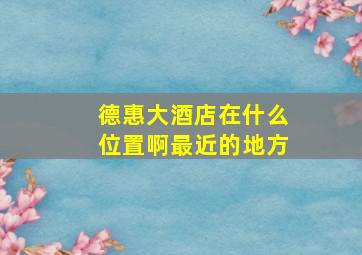 德惠大酒店在什么位置啊最近的地方