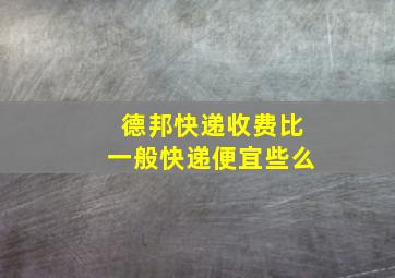 德邦快递收费比一般快递便宜些么