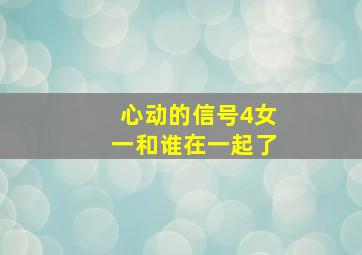 心动的信号4女一和谁在一起了