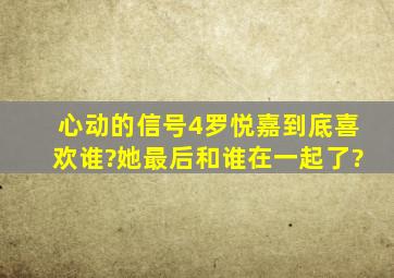 心动的信号4罗悦嘉到底喜欢谁?她最后和谁在一起了?