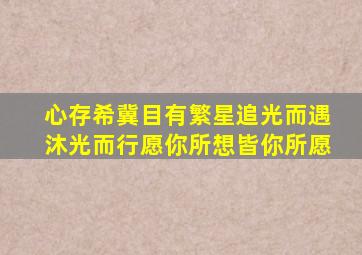 心存希冀目有繁星追光而遇沐光而行愿你所想皆你所愿