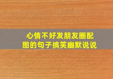 心情不好发朋友圈配图的句子搞笑幽默说说