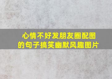 心情不好发朋友圈配图的句子搞笑幽默风趣图片