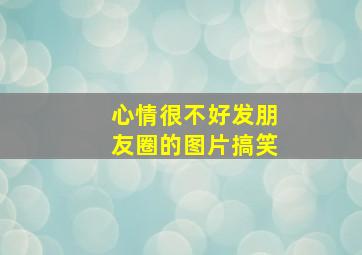 心情很不好发朋友圈的图片搞笑