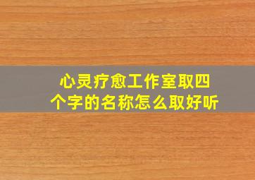 心灵疗愈工作室取四个字的名称怎么取好听