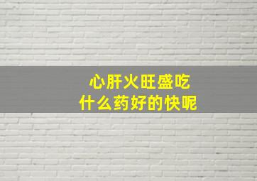 心肝火旺盛吃什么药好的快呢