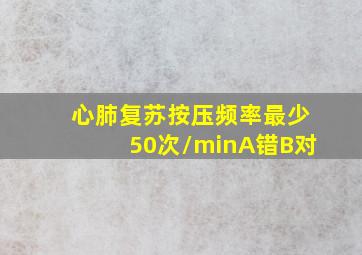 心肺复苏按压频率最少50次/minA错B对