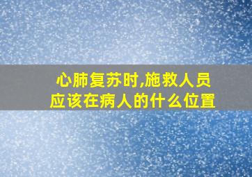 心肺复苏时,施救人员应该在病人的什么位置