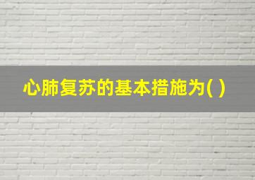 心肺复苏的基本措施为( )