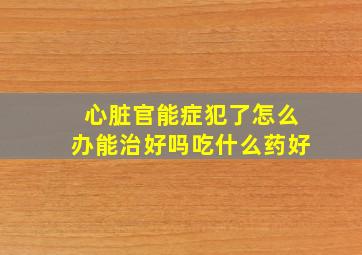 心脏官能症犯了怎么办能治好吗吃什么药好