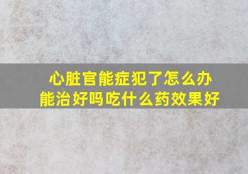 心脏官能症犯了怎么办能治好吗吃什么药效果好