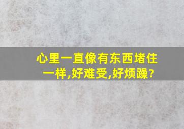 心里一直像有东西堵住一样,好难受,好烦躁?