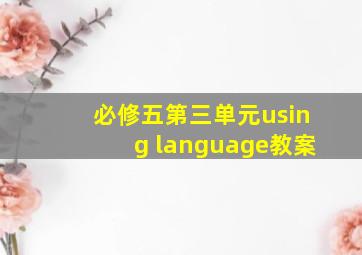 必修五第三单元using language教案