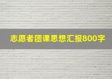 志愿者团课思想汇报800字