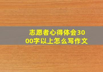 志愿者心得体会3000字以上怎么写作文