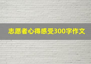 志愿者心得感受300字作文