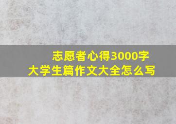 志愿者心得3000字大学生篇作文大全怎么写