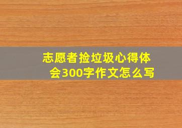 志愿者捡垃圾心得体会300字作文怎么写