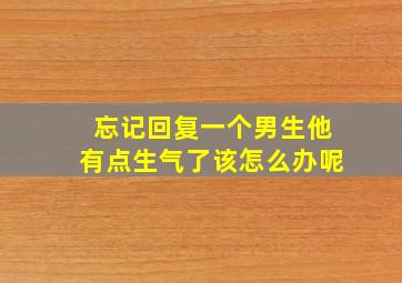 忘记回复一个男生他有点生气了该怎么办呢