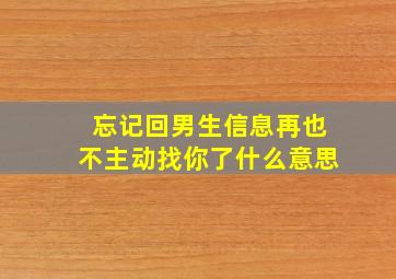 忘记回男生信息再也不主动找你了什么意思