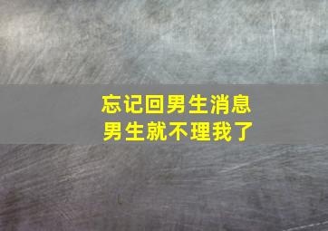 忘记回男生消息 男生就不理我了