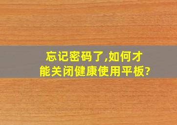 忘记密码了,如何才能关闭健康使用平板?