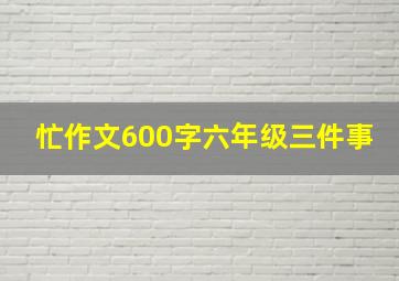 忙作文600字六年级三件事