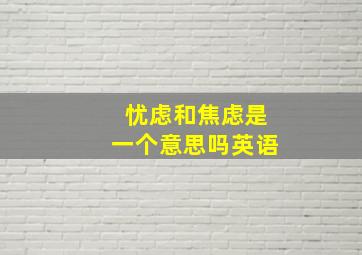 忧虑和焦虑是一个意思吗英语