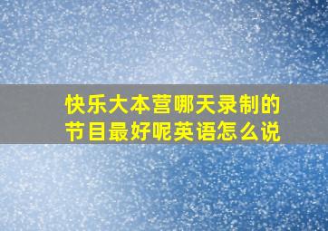 快乐大本营哪天录制的节目最好呢英语怎么说