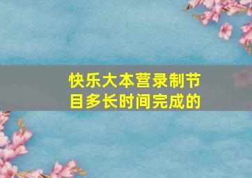 快乐大本营录制节目多长时间完成的