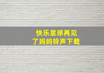 快乐星球再见了妈妈铃声下载