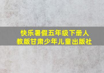 快乐暑假五年级下册人教版甘肃少年儿童出版社