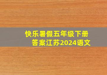 快乐暑假五年级下册答案江苏2024语文