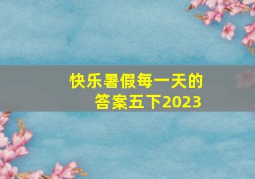 快乐暑假每一天的答案五下2023