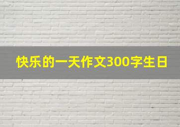 快乐的一天作文300字生日