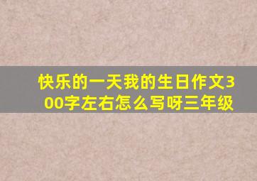 快乐的一天我的生日作文300字左右怎么写呀三年级