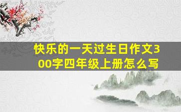 快乐的一天过生日作文300字四年级上册怎么写