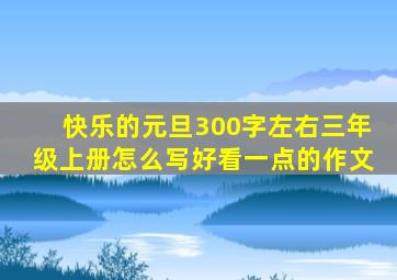 快乐的元旦300字左右三年级上册怎么写好看一点的作文