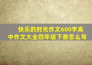 快乐的时光作文600字高中作文大全四年级下册怎么写