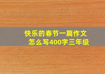 快乐的春节一篇作文怎么写400字三年级