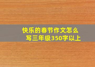 快乐的春节作文怎么写三年级350字以上