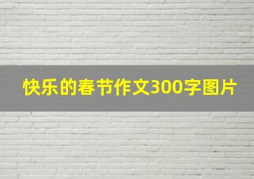 快乐的春节作文300字图片