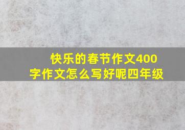 快乐的春节作文400字作文怎么写好呢四年级