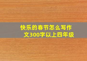 快乐的春节怎么写作文300字以上四年级