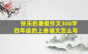 快乐的暑假作文300字四年级的上册语文怎么写