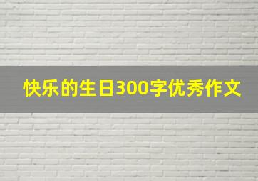 快乐的生日300字优秀作文