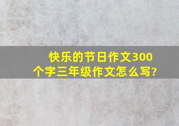 快乐的节日作文300个字三年级作文怎么写?