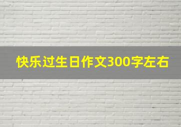 快乐过生日作文300字左右